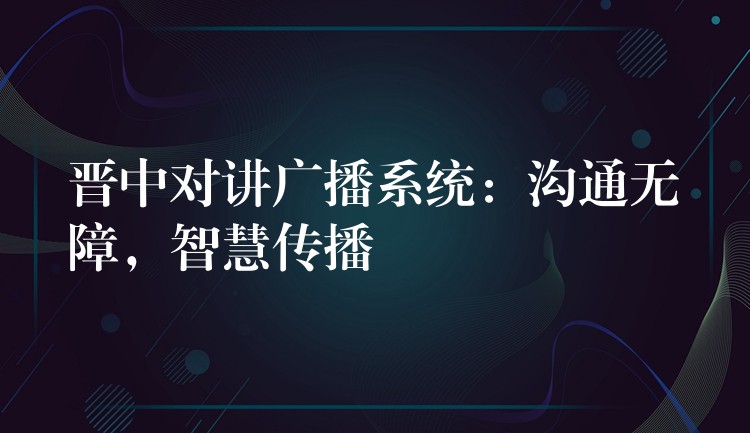  晉中對講廣播系統(tǒng)：溝通無障，智慧傳播