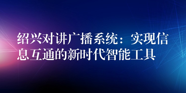  紹興對講廣播系統(tǒng)：實(shí)現(xiàn)信息互通的新時代智能工具
