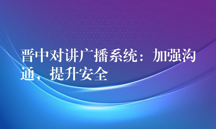  晉中對講廣播系統(tǒng)：加強溝通，提升安全