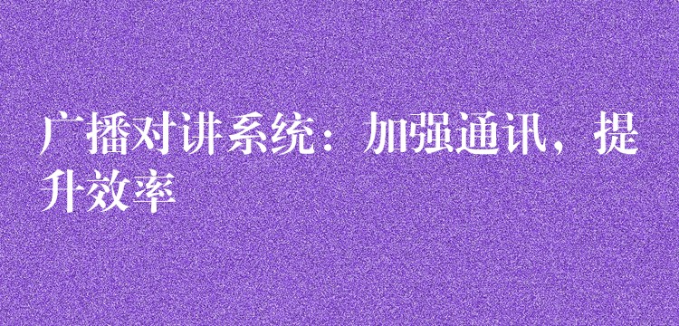  廣播對講系統(tǒng)：加強通訊，提升效率