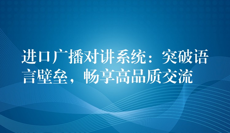  進口廣播對講系統(tǒng)：突破語言壁壘，暢享高品質(zhì)交流