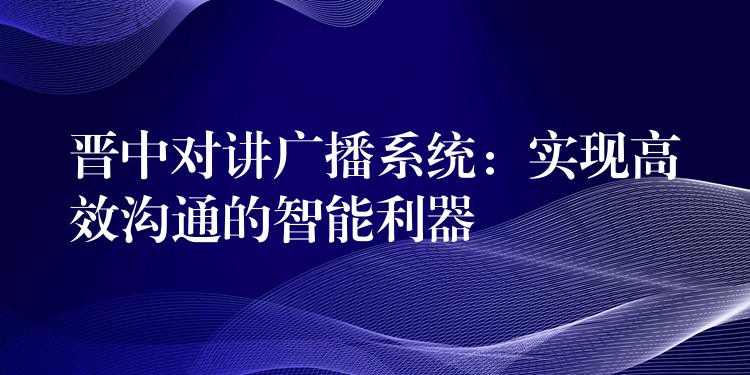  晉中對(duì)講廣播系統(tǒng)：實(shí)現(xiàn)高效溝通的智能利器