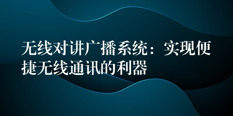  無線對講廣播系統(tǒng)：實現(xiàn)便捷無線通訊的利器