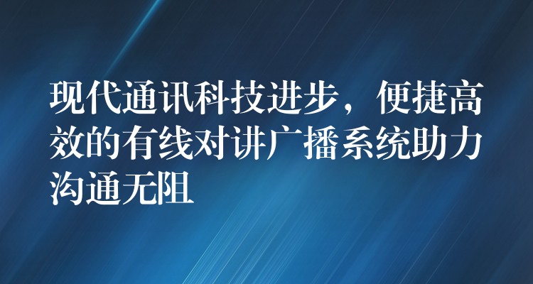  現(xiàn)代通訊科技進(jìn)步，便捷高效的有線對(duì)講廣播系統(tǒng)助力溝通無(wú)阻