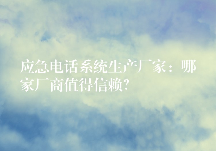  應(yīng)急電話系統(tǒng)生產(chǎn)廠家：哪家廠商值得信賴？