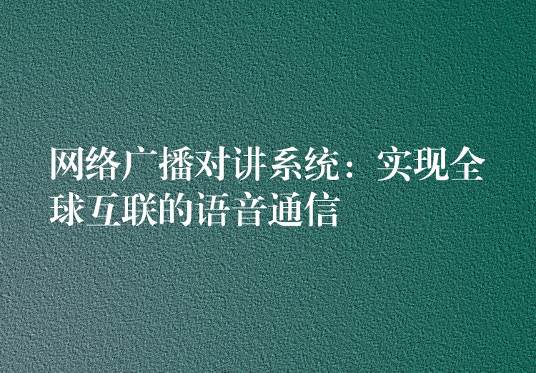  網(wǎng)絡(luò)廣播對講系統(tǒng)：實現(xiàn)全球互聯(lián)的語音通信