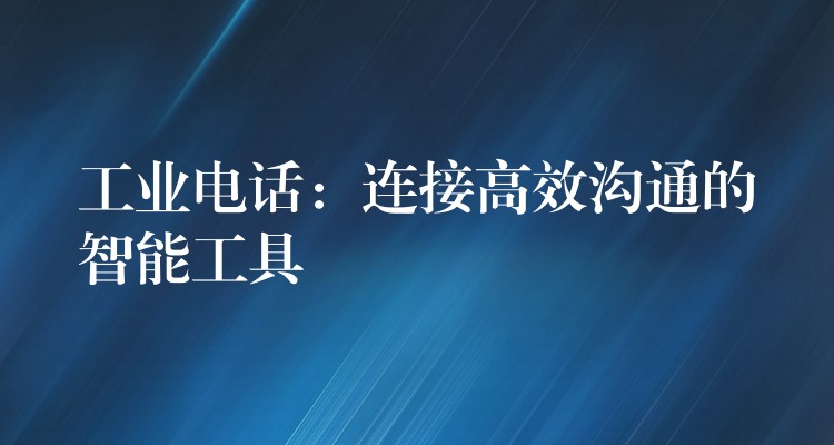 工業(yè)電話：連接高效溝通的智能工具