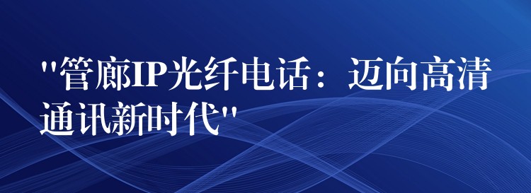  “管廊IP光纖電話：邁向高清通訊新時(shí)代”