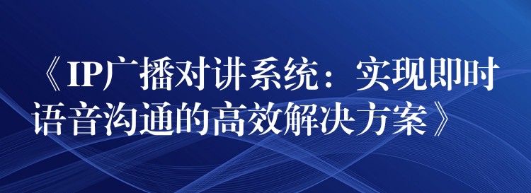  《IP廣播對(duì)講系統(tǒng)：實(shí)現(xiàn)即時(shí)語(yǔ)音溝通的高效解決方案》