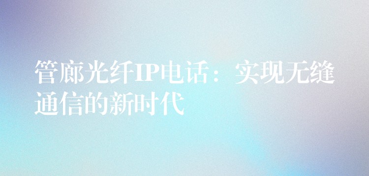  管廊光纖IP電話：實(shí)現(xiàn)無縫通信的新時(shí)代