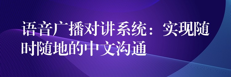  語音廣播對講系統(tǒng)：實現(xiàn)隨時隨地的中文溝通