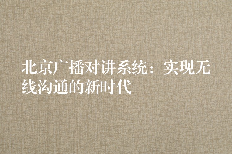  北京廣播對講系統(tǒng)：實現(xiàn)無線溝通的新時代