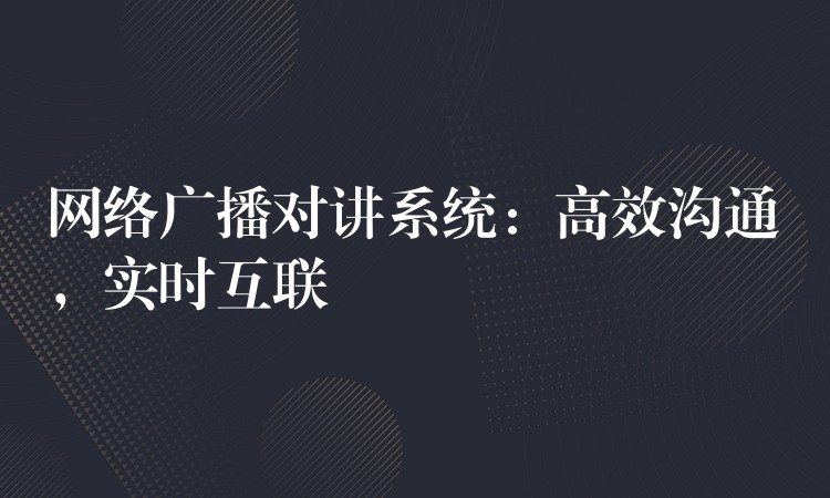  網(wǎng)絡(luò)廣播對講系統(tǒng)：高效溝通，實時互聯(lián)