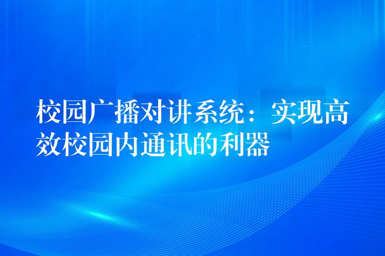  校園廣播對講系統(tǒng)：實現(xiàn)高效校園內(nèi)通訊的利器
