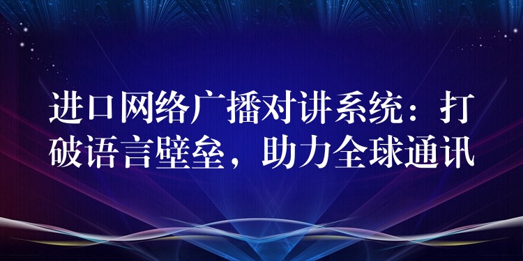  進口網(wǎng)絡廣播對講系統(tǒng)：打破語言壁壘，助力全球通訊
