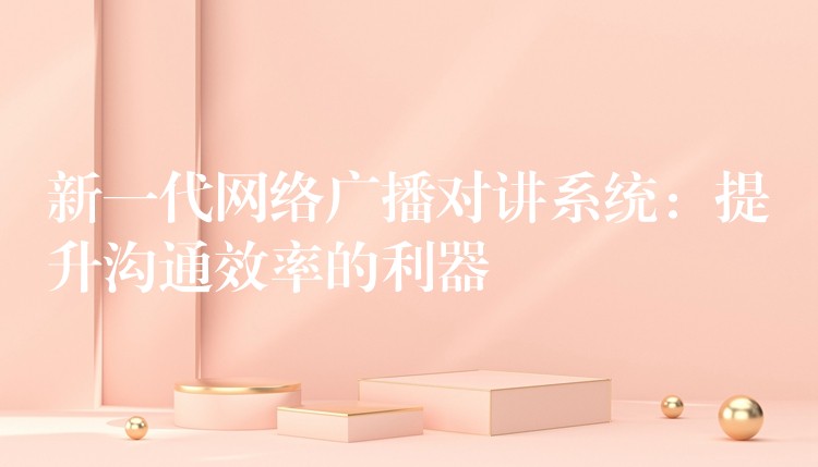  新一代網(wǎng)絡廣播對講系統(tǒng)：提升溝通效率的利器