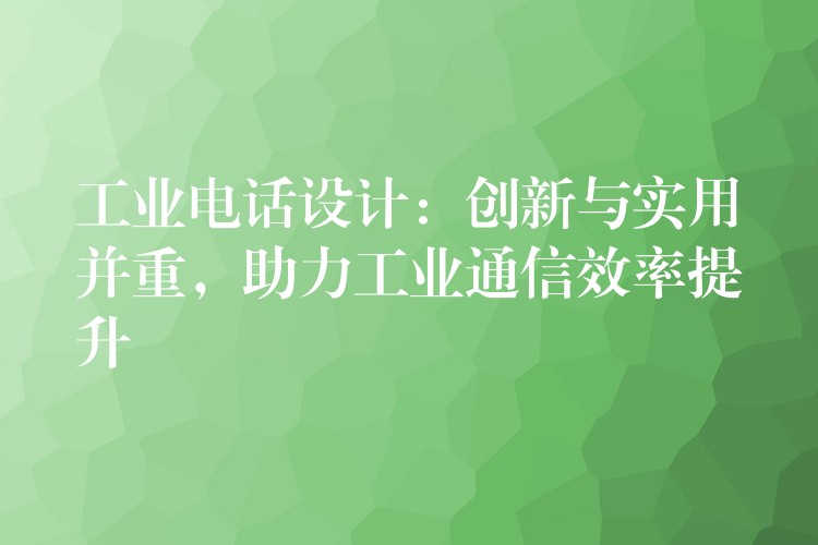  工業(yè)電話設(shè)計：創(chuàng)新與實用并重，助力工業(yè)通信效率提升