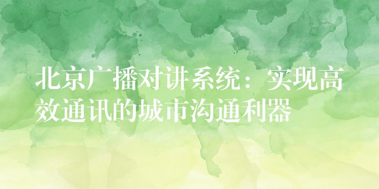  北京廣播對講系統(tǒng)：實現(xiàn)高效通訊的城市溝通利器