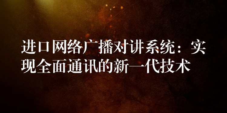  進(jìn)口網(wǎng)絡(luò)廣播對(duì)講系統(tǒng)：實(shí)現(xiàn)全面通訊的新一代技術(shù)