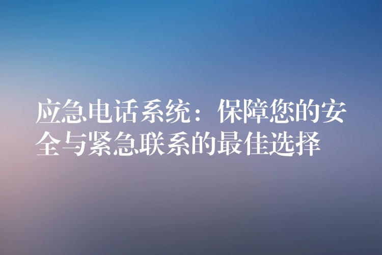  應急電話系統(tǒng)：保障您的安全與緊急聯(lián)系的最佳選擇