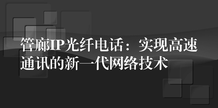  管廊IP光纖電話：實(shí)現(xiàn)高速通訊的新一代網(wǎng)絡(luò)技術(shù)