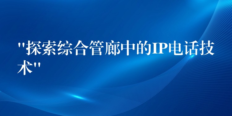  “探索綜合管廊中的IP電話技術”