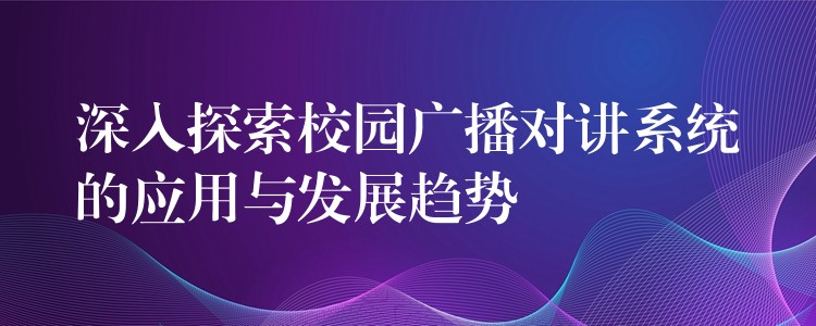  深入探索校園廣播對講系統(tǒng)的應(yīng)用與發(fā)展趨勢