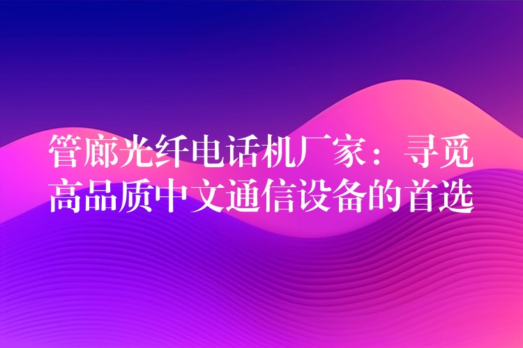  管廊光纖電話機廠家：尋覓高品質(zhì)中文通信設(shè)備的首選