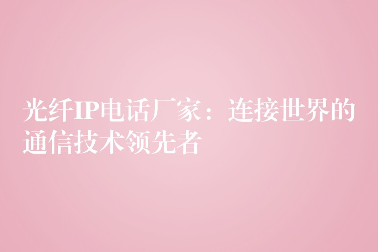  光纖IP電話廠家：連接世界的通信技術(shù)領(lǐng)先者
