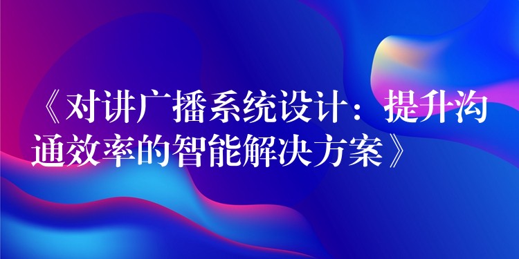  《對講廣播系統(tǒng)設(shè)計：提升溝通效率的智能解決方案》
