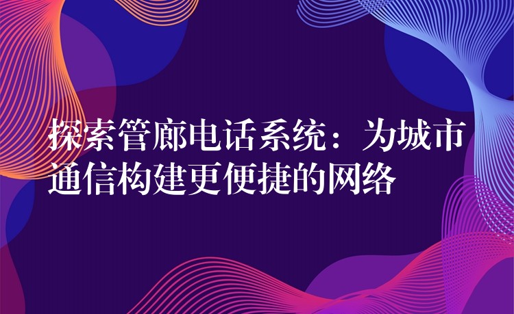 探索管廊電話系統(tǒng)：為城市通信構(gòu)建更便捷的網(wǎng)絡(luò)