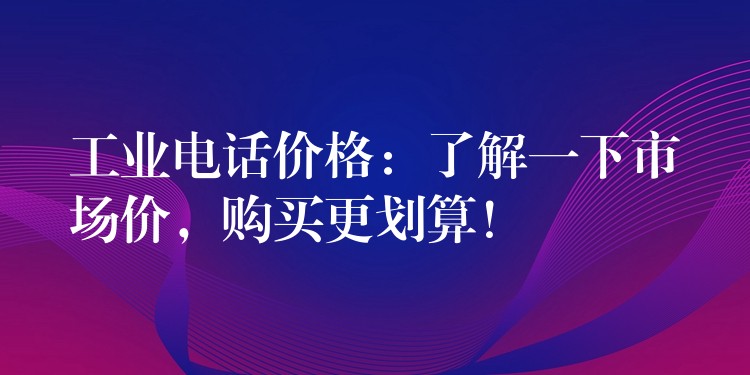  工業(yè)電話價格：了解一下市場價，購買更劃算！