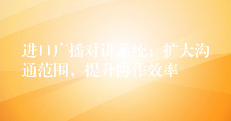  進(jìn)口廣播對講系統(tǒng)：擴(kuò)大溝通范圍，提升協(xié)作效率