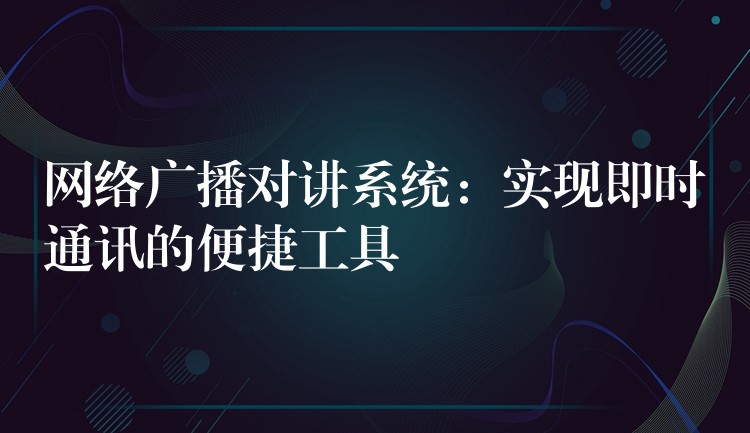  網(wǎng)絡(luò)廣播對講系統(tǒng)：實現(xiàn)即時通訊的便捷工具