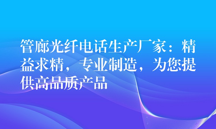  管廊光纖電話生產(chǎn)廠家：精益求精，專業(yè)制造，為您提供高品質(zhì)產(chǎn)品