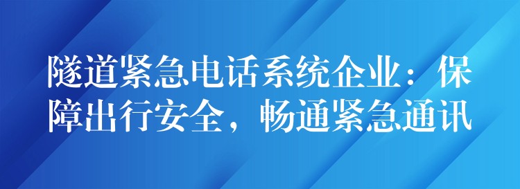  隧道緊急電話系統(tǒng)企業(yè)：保障出行安全，暢通緊急通訊