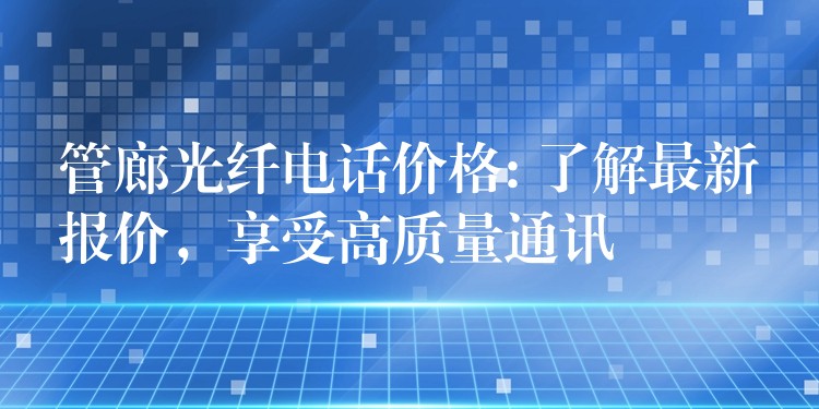  管廊光纖電話價(jià)格: 了解最新報(bào)價(jià)，享受高質(zhì)量通訊