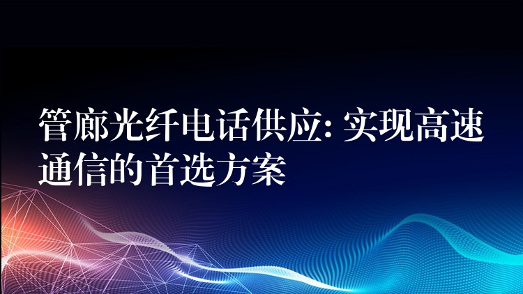  管廊光纖電話供應(yīng): 實(shí)現(xiàn)高速通信的首選方案