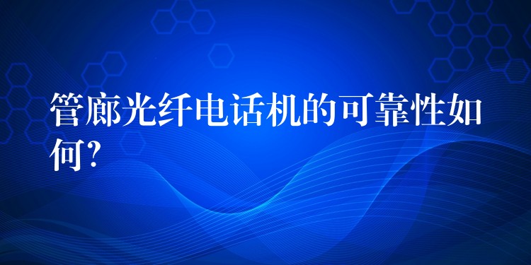  管廊光纖電話機的可靠性如何？
