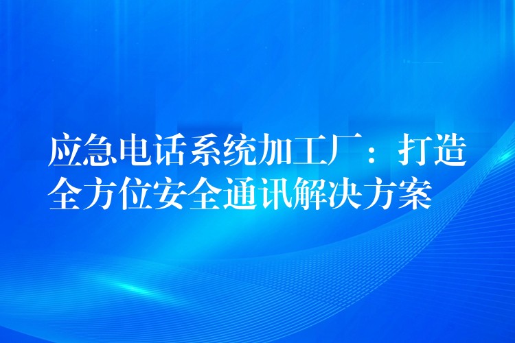  應(yīng)急電話系統(tǒng)加工廠：打造全方位安全通訊解決方案