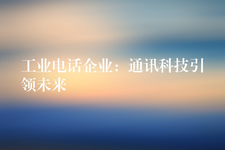  工業(yè)電話企業(yè)：通訊科技引領(lǐng)未來