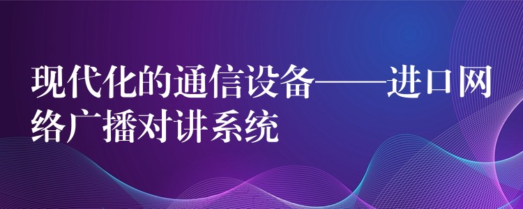  現(xiàn)代化的通信設(shè)備——進(jìn)口網(wǎng)絡(luò)廣播對(duì)講系統(tǒng)