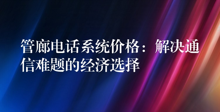 管廊電話系統(tǒng)價格:解決通信難題的經(jīng)濟選擇 管廊電話系統(tǒng)價格:解決通信難題的經(jīng)濟選擇