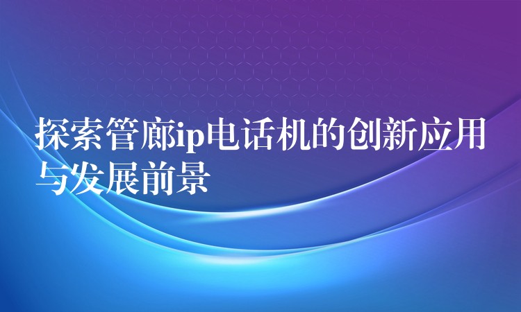  探索管廊ip電話機(jī)的創(chuàng)新應(yīng)用與發(fā)展前景