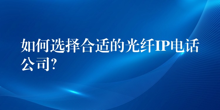  如何選擇合適的光纖IP電話公司？