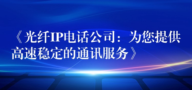  《光纖IP電話公司：為您提供高速穩(wěn)定的通訊服務》