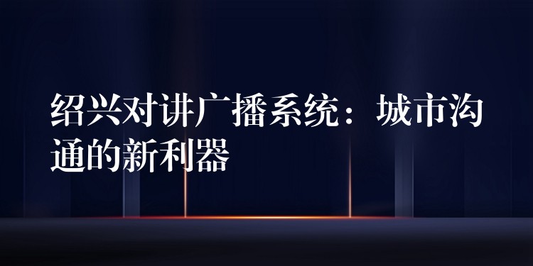  紹興對(duì)講廣播系統(tǒng)：城市溝通的新利器