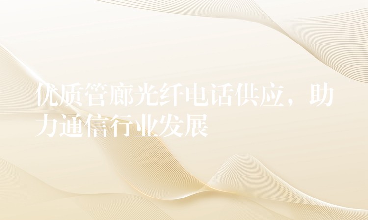 優(yōu)質(zhì)管廊光纖電話供應(yīng)，助力通信行業(yè)發(fā)展