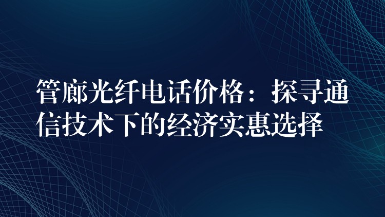 管廊光纖電話價(jià)格：探尋通信技術(shù)下的經(jīng)濟(jì)實(shí)惠選擇