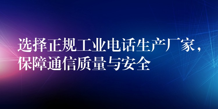  選擇正規(guī)工業(yè)電話生產(chǎn)廠家，保障通信質(zhì)量與安全